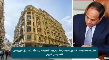 القيمة الجديدة.. قانون الإيجار القديم يبدأ تطبيقه رسميًا بتصديق الرئيس السيسي اليوم